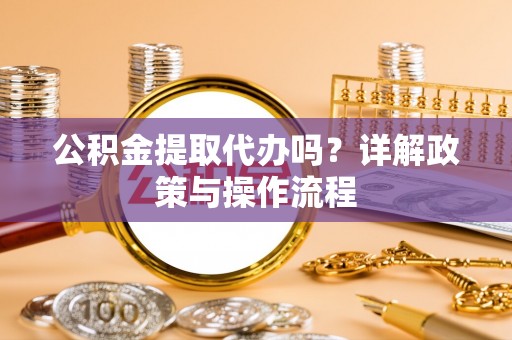 昌都公积金提取代办吗？详解政策与操作流程