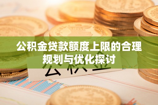 昌都公积金贷款额度上限的合理规划与优化探讨