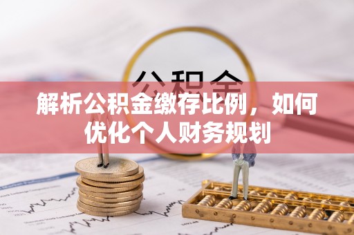 昌都解析公积金缴存比例，如何优化个人财务规划