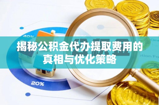 昌都揭秘公积金代办提取费用的真相与优化策略
