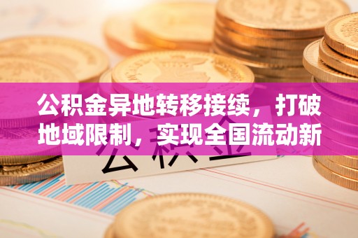 昌都公积金异地转移接续，打破地域限制，实现全国流动新可能