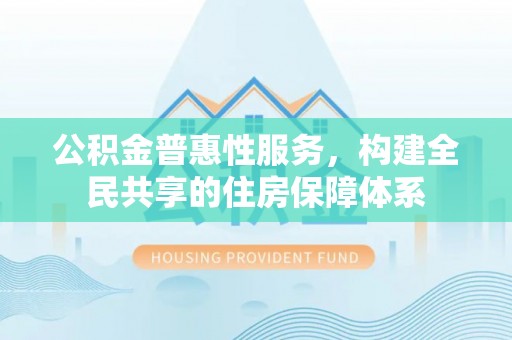 昌都公积金普惠性服务，构建全民共享的住房保障体系