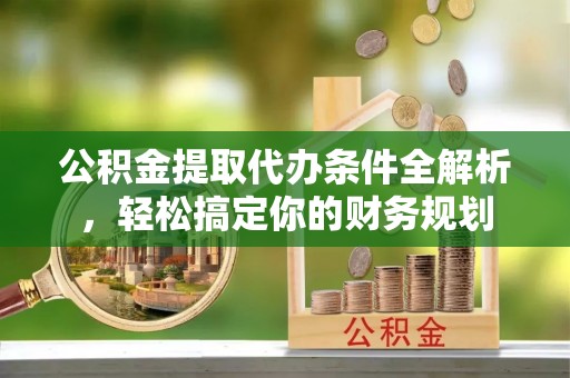 昌都公积金提取代办条件全解析，轻松搞定你的财务规划