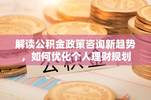 昌都解读公积金政策咨询新趋势，如何优化个人理财规划