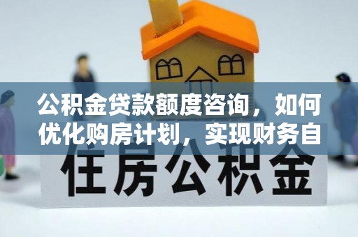 昌都公积金贷款额度咨询，如何优化购房计划，实现财务自由？