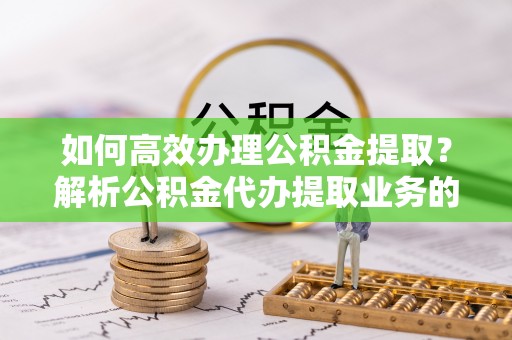 昌都如何高效办理公积金提取？解析公积金代办提取业务的全流程