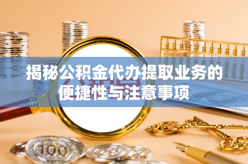 昌都揭秘公积金代办提取业务的便捷性与注意事项