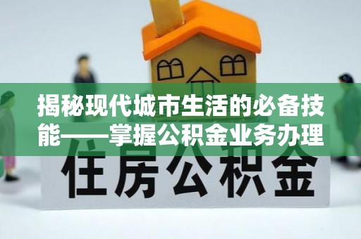 昌都揭秘现代城市生活的必备技能——掌握公积金业务办理流程