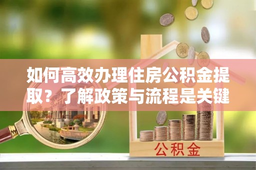 昌都如何高效办理住房公积金提取？了解政策与流程是关键