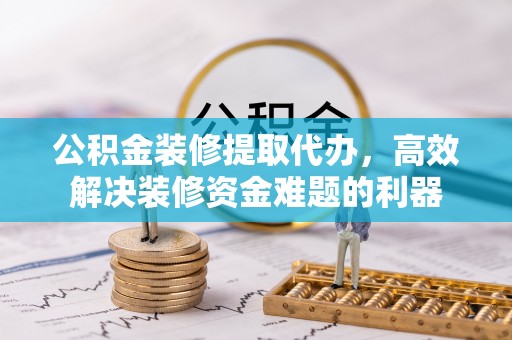 昌都公积金装修提取代办，高效解决装修资金难题的利器