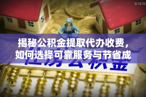 昌都揭秘公积金提取代办收费，如何选择可靠服务与节省成本