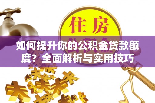 昌都如何提升你的公积金贷款额度？全面解析与实用技巧