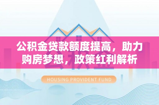 昌都公积金贷款额度提高，助力购房梦想，政策红利解析