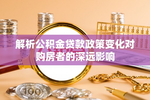 昌都解析公积金贷款政策变化对购房者的深远影响