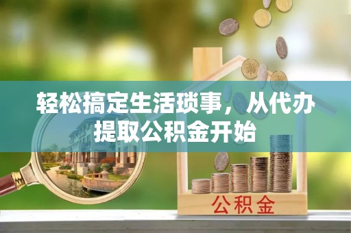 昌都轻松搞定生活琐事，从代办提取公积金开始
