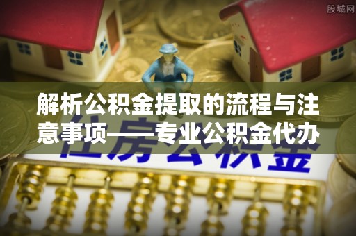 昌都解析公积金提取的流程与注意事项——专业公积金代办提取咨询服务