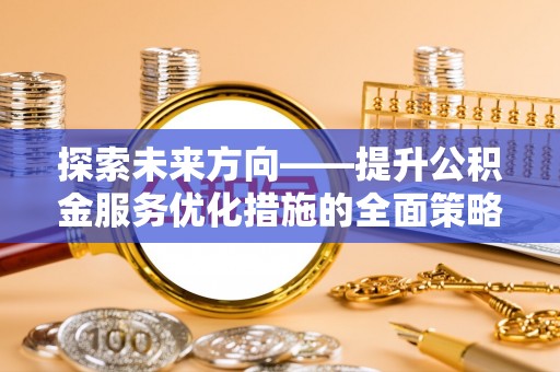 昌都探索未来方向——提升公积金服务优化措施的全面策略
