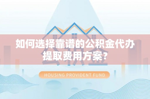 昌都如何选择靠谱的公积金代办提取费用方案？