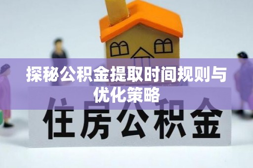 昌都探秘公积金提取时间规则与优化策略