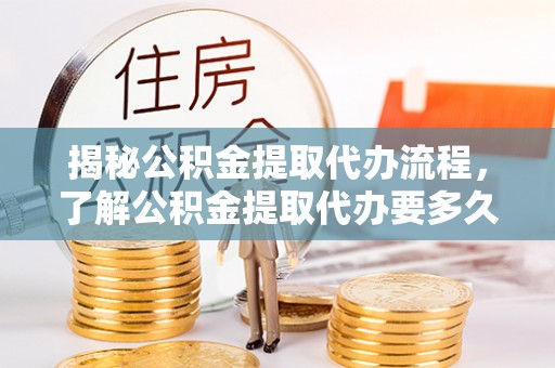 昌都揭秘公积金提取代办流程，了解公积金提取代办要多久不再迷茫