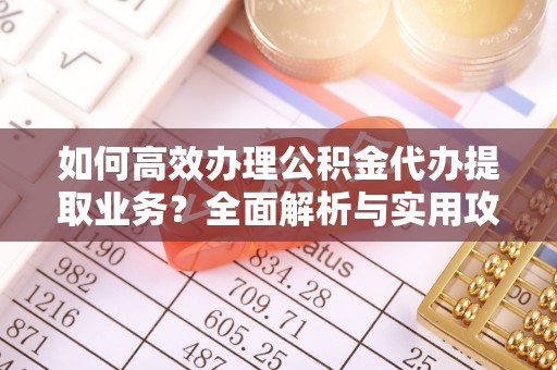昌都如何高效办理公积金代办提取业务？全面解析与实用攻略