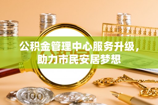 昌都公积金管理中心服务升级，助力市民安居梦想