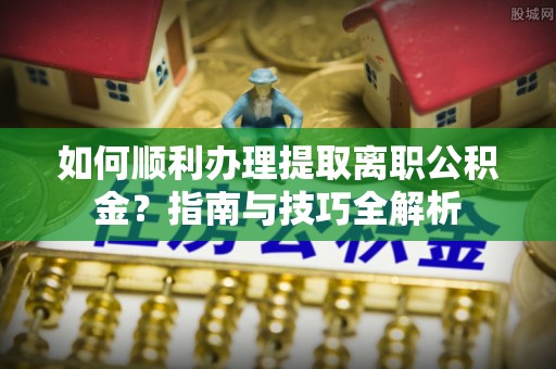 昌都如何顺利办理提取离职公积金？指南与技巧全解析