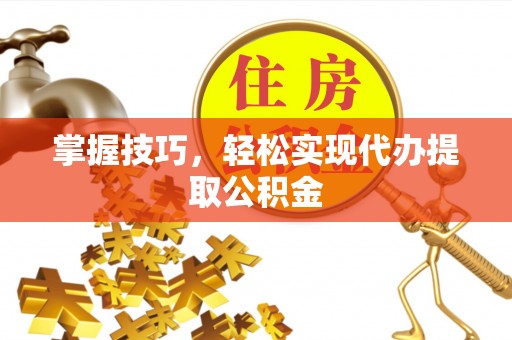 昌都掌握技巧，轻松实现代办提取公积金