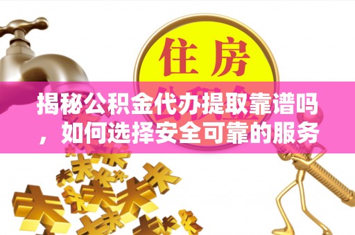 昌都揭秘公积金代办提取靠谱吗，如何选择安全可靠的服务？