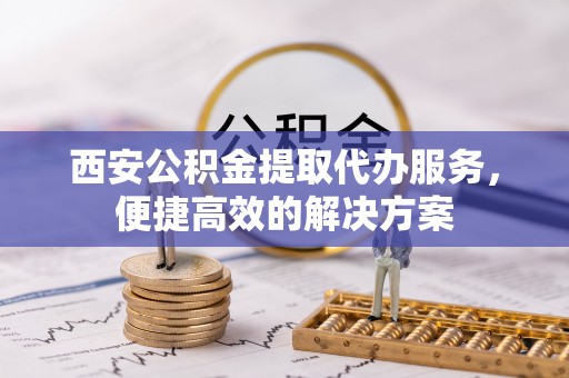 昌都西安公积金提取代办服务，便捷高效的解决方案