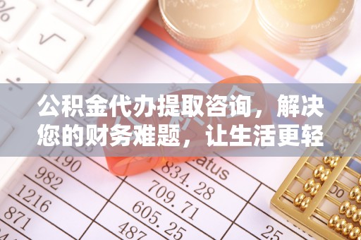 昌都公积金代办提取咨询，解决您的财务难题，让生活更轻松