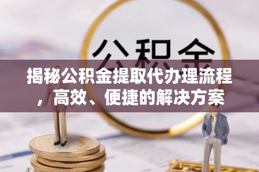 昌都揭秘公积金提取代办理流程，高效、便捷的解决方案