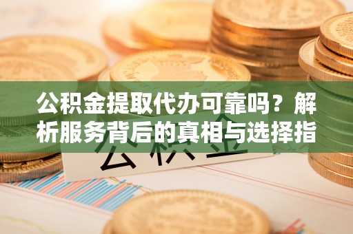 昌都公积金提取代办可靠吗？解析服务背后的真相与选择指南