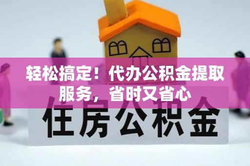 昌都轻松搞定！代办公积金提取服务，省时又省心