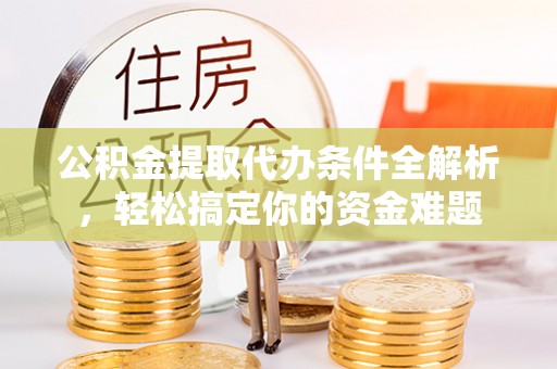 昌都公积金提取代办条件全解析，轻松搞定你的资金难题