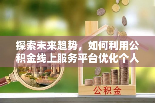 昌都探索未来趋势，如何利用公积金线上服务平台优化个人财务管理