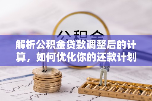 昌都解析公积金贷款调整后的计算，如何优化你的还款计划