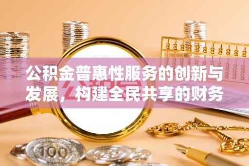 昌都公积金普惠性服务的创新与发展，构建全民共享的财务未来