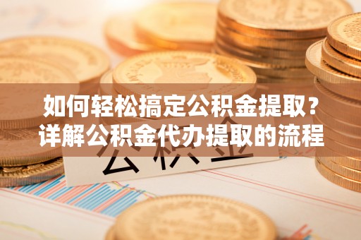 昌都如何轻松搞定公积金提取？详解公积金代办提取的流程与优势