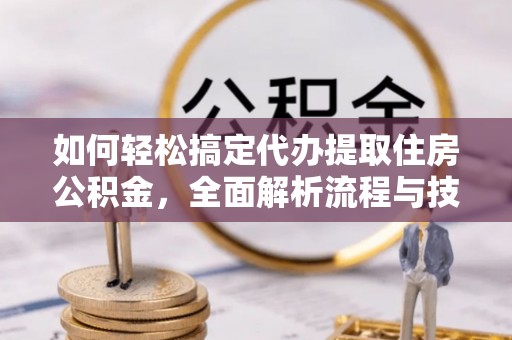 昌都如何轻松搞定代办提取住房公积金，全面解析流程与技巧