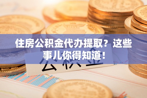昌都住房公积金代办提取？这些事儿你得知道！