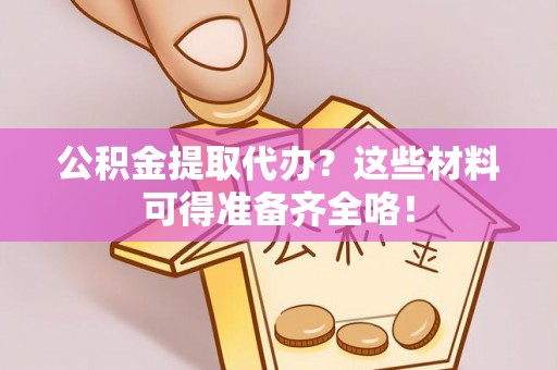 昌都公积金提取代办？这些材料可得准备齐全咯！
