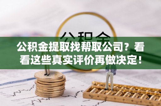 昌都公积金提取找帮取公司？看看这些真实评价再做决定！