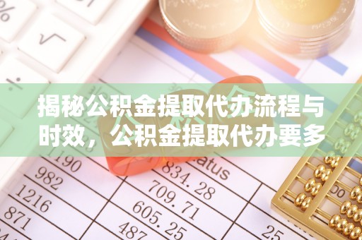 昌都揭秘公积金提取代办流程与时效，公积金提取代办要多久不再神秘