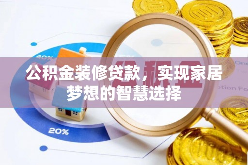 昌都公积金装修贷款，实现家居梦想的智慧选择