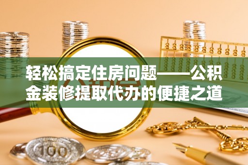 昌都轻松搞定住房问题——公积金装修提取代办的便捷之道