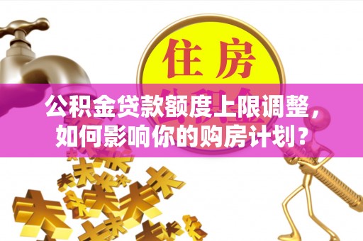 昌都公积金贷款额度上限调整，如何影响你的购房计划？