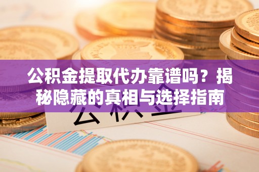 昌都公积金提取代办靠谱吗？揭秘隐藏的真相与选择指南