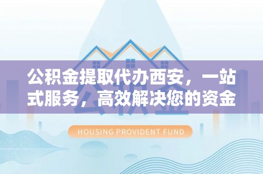 昌都公积金提取代办西安，一站式服务，高效解决您的资金需求