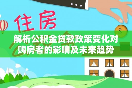 昌都解析公积金贷款政策变化对购房者的影响及未来趋势